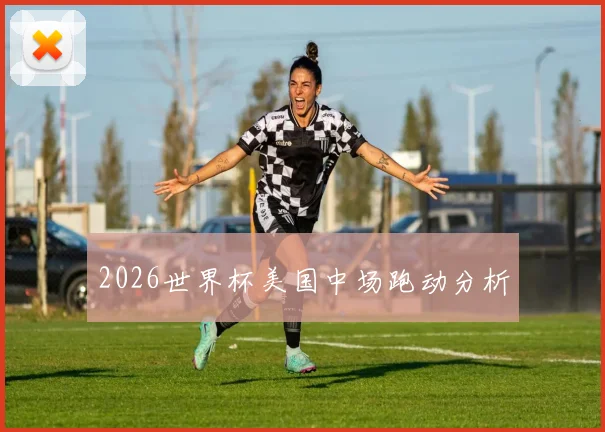 2026世界杯美国中场跑动分析