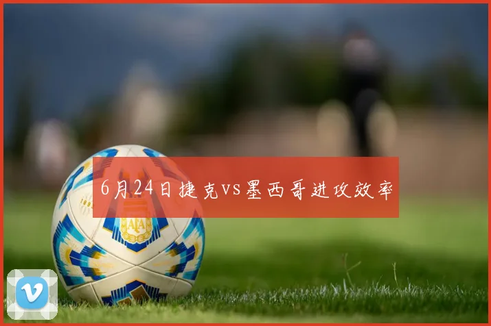 6月24日捷克vs墨西哥进攻效率