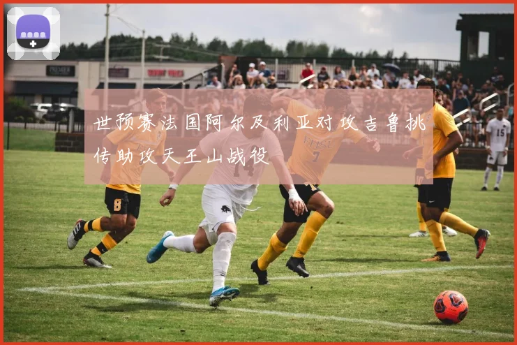 世预赛法国阿尔及利亚对攻吉鲁挑传助攻天王山战役