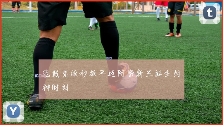 范戴克读秒扳平迈阿密新王诞生封神时刻