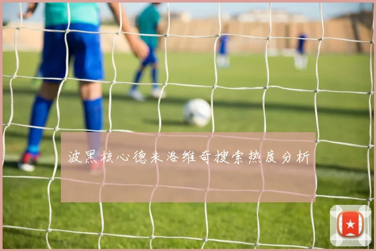 波黑核心德米洛维奇搜索热度分析