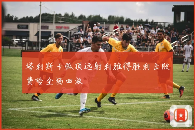 塔利斯卡弧顶远射利雅得胜利击败费哈全场回放