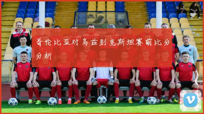哥伦比亚对乌兹别克斯坦赛前比分分析