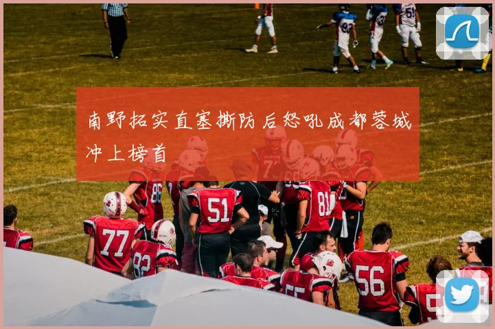 南野拓实直塞撕防后怒吼成都蓉城冲上榜首