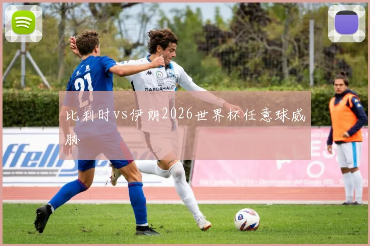 比利时vs伊朗2026世界杯任意球威胁