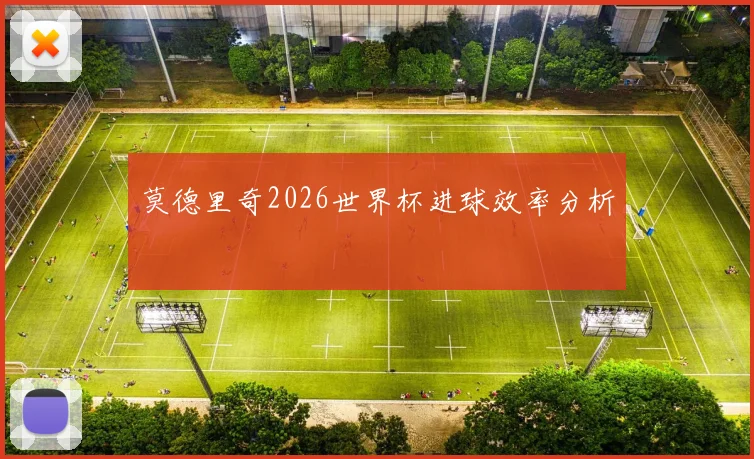 莫德里奇2026世界杯进球效率分析