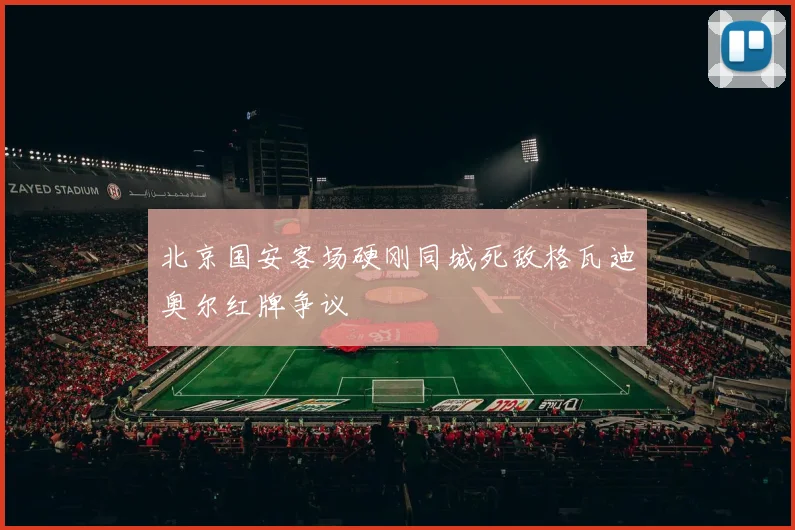 北京国安客场硬刚同城死敌格瓦迪奥尔红牌争议