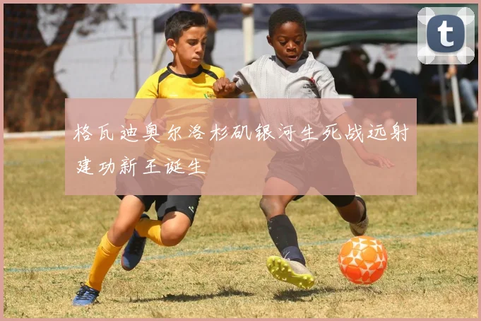 格瓦迪奥尔洛杉矶银河生死战远射建功新王诞生