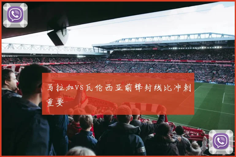 马拉加vs瓦伦西亚前锋封线比冲刺重要