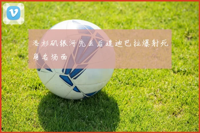 洛杉矶银河先丢后追迪巴拉爆射死角名场面