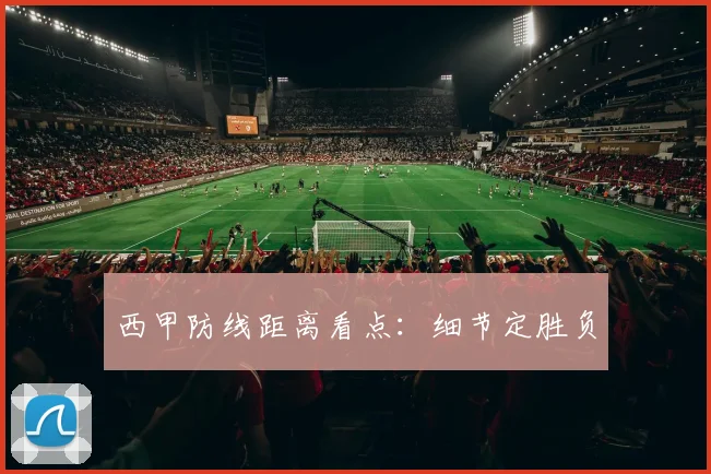 西甲防线距离看点:细节定胜负