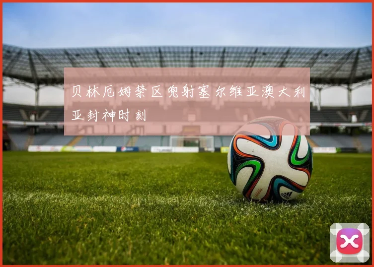 贝林厄姆禁区兜射塞尔维亚澳大利亚封神时刻