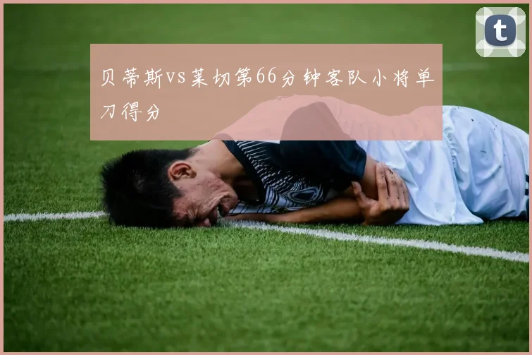 贝蒂斯vs莱切第66分钟客队小将单刀得分
