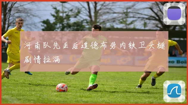河南队先丢后追德布劳内铁卫头槌剧情拉满