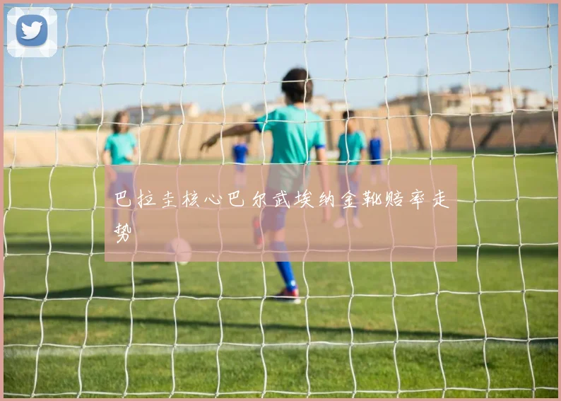 巴拉圭核心巴尔武埃纳金靴赔率走势