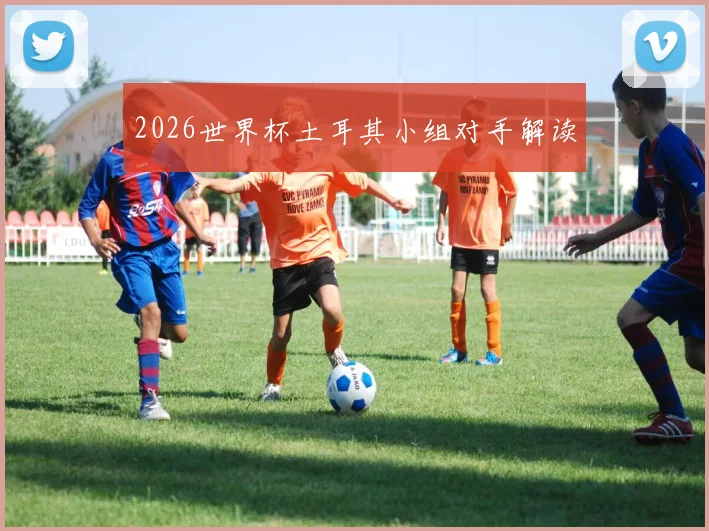 2026世界杯土耳其小组对手解读