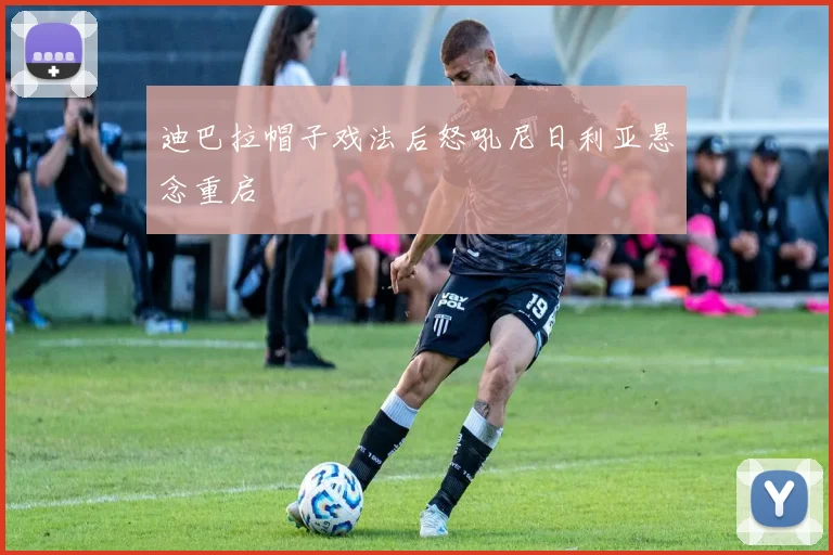 迪巴拉帽子戏法后怒吼尼日利亚悬念重启