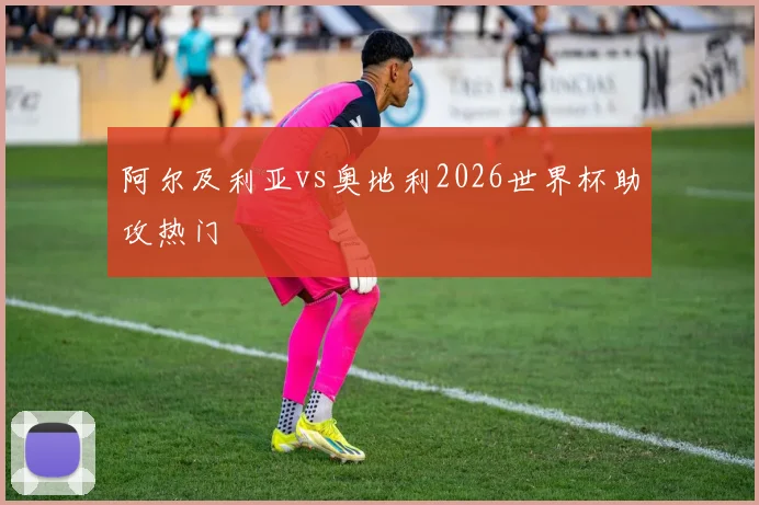 阿尔及利亚vs奥地利2026世界杯助攻热门