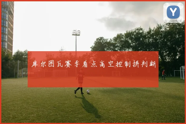 库尔图瓦赛季看点高空控制拼判断