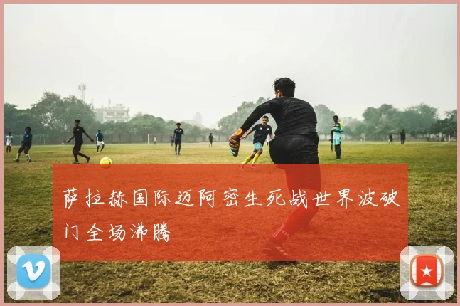 萨拉赫国际迈阿密生死战世界波破门全场沸腾