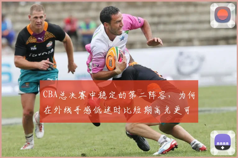 CBA总决赛中稳定的第二阵容，为何在外线手感低迷时比短期高光更可靠