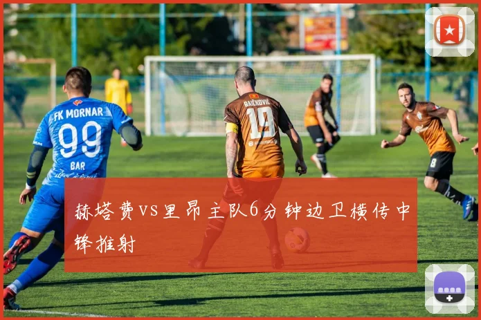 赫塔费vs里昂主队6分钟边卫横传中锋推射