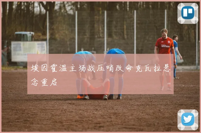 埃因霍温主场战压哨改命克瓦拉悬念重启