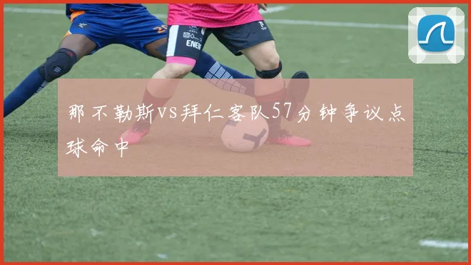 那不勒斯vs拜仁客队57分钟争议点球命中