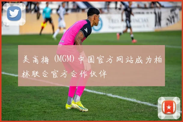 美高梅 (MGM)中国官方网站成为柏林联合官方合作伙伴