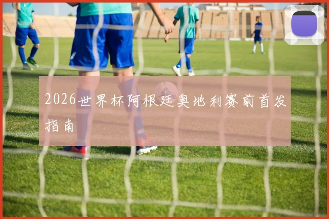 2026世界杯阿根廷奥地利赛前首发指南