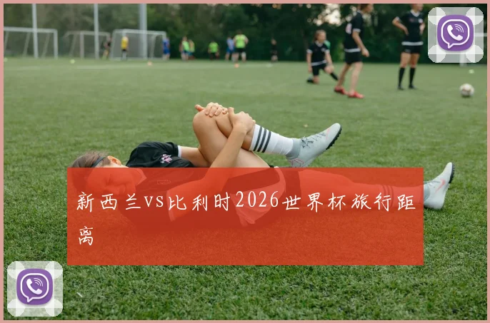 新西兰vs比利时2026世界杯旅行距离