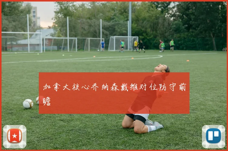 加拿大核心乔纳森戴维对位防守前瞻