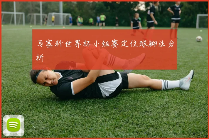 马塞科世界杯小组赛定位球脚法分析