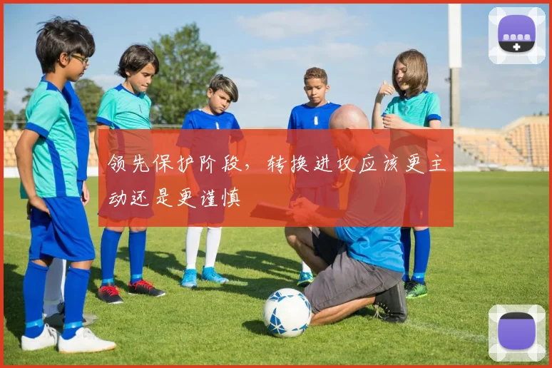 领先保护阶段，转换进攻应该更主动还是更谨慎