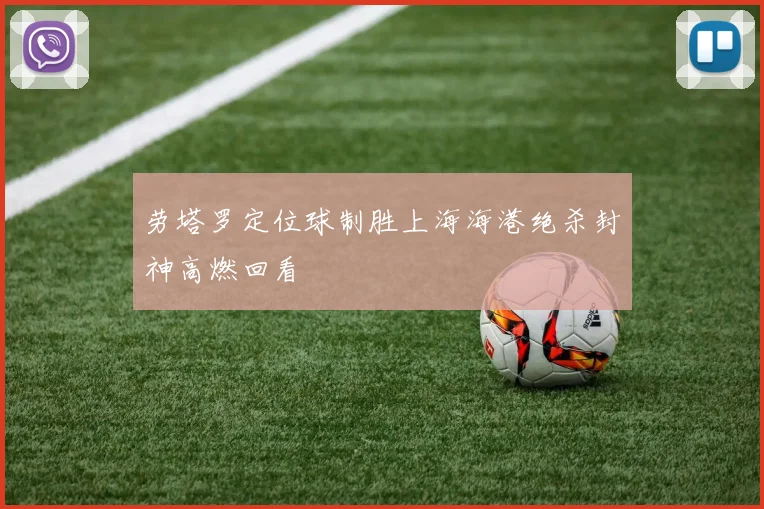 劳塔罗定位球制胜上海海港绝杀封神高燃回看