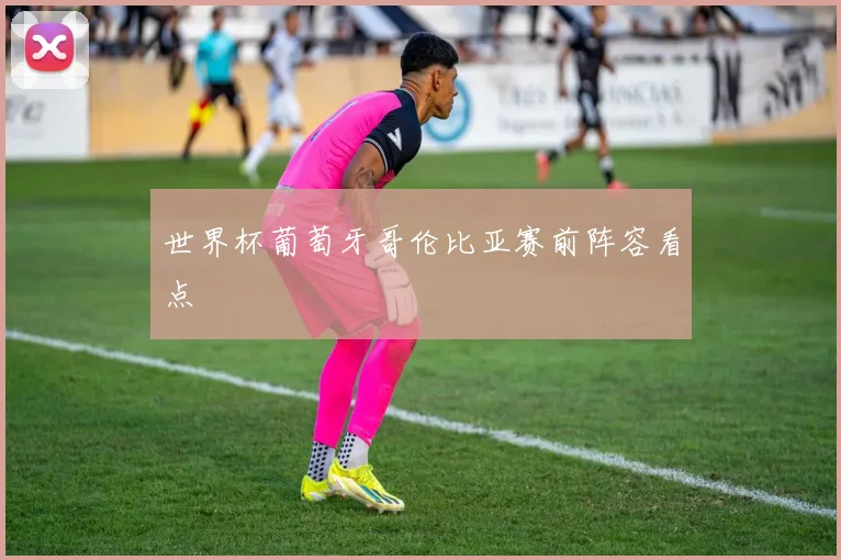 世界杯葡萄牙哥伦比亚赛前阵容看点