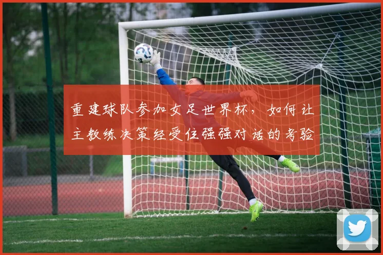 重建球队参加女足世界杯，如何让主教练决策经受住强强对话的考验