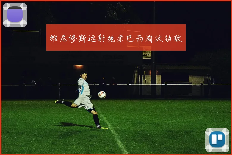 维尼修斯远射绝杀巴西淘汰劲敌