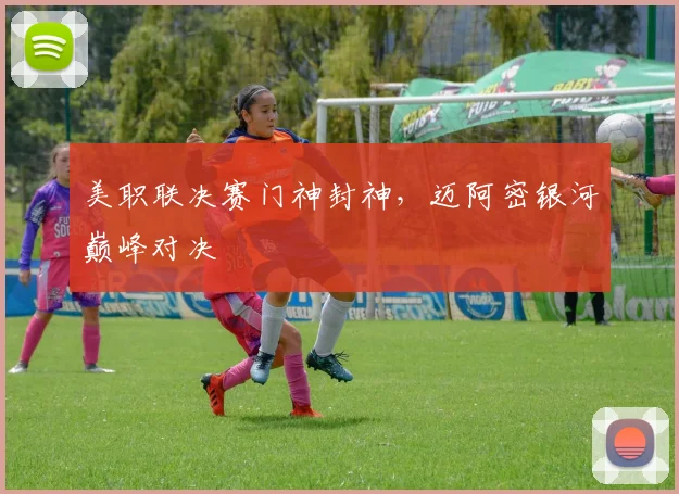 美职联决赛门神封神,迈阿密银河巅峰对决