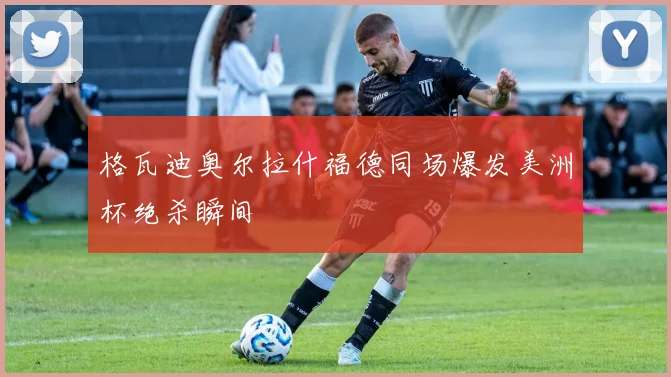 格瓦迪奥尔拉什福德同场爆发美洲杯绝杀瞬间